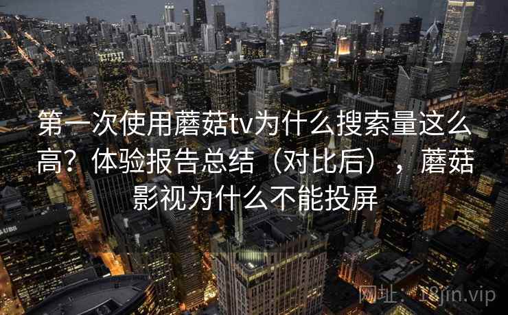 第一次使用蘑菇tv为什么搜索量这么高?体验报告总结(对比后),蘑菇影视为什么不能投屏 第一次使用蘑菇tv为什么搜索量这么高?体验报告总结(对比后),蘑菇影视为什么不能投屏