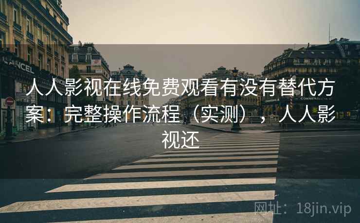 人人影视在线免费观看有没有替代方案:完整操作流程(实测),人人影视还 人人影视在线免费观看有没有替代方案:完整操作流程(实测),人人影视还