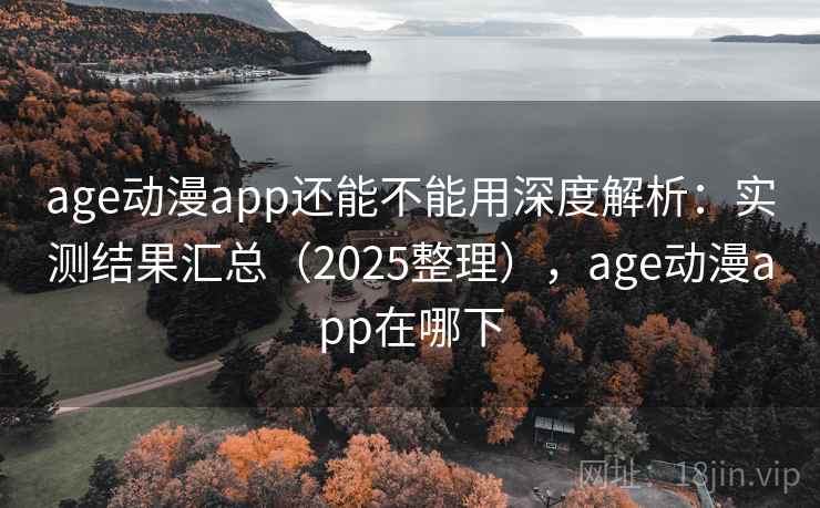 age动漫app还能不能用深度解析：实测结果汇总（2025整理），age动漫app在哪下