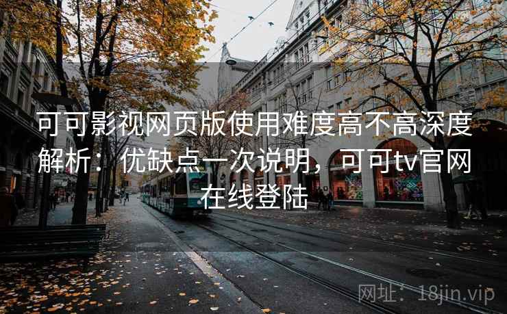 可可影视网页版使用难度高不高深度解析：优缺点一次说明，可可tv官网在线登陆