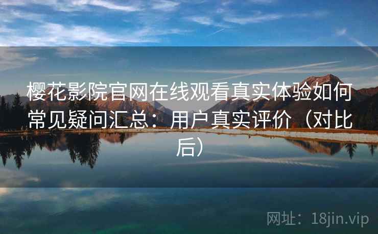 樱花影院官网在线观看真实体验如何常见疑问汇总：用户真实评价（对比后）