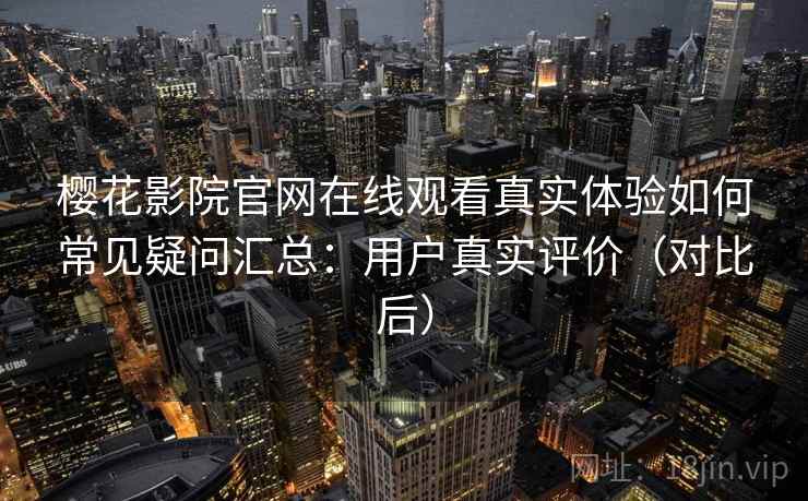樱花影院官网在线观看真实体验如何常见疑问汇总：用户真实评价（对比后）