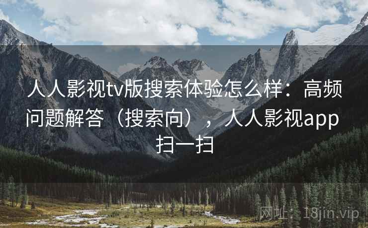 人人影视tv版搜索体验怎么样：高频问题解答（搜索向），人人影视app 扫一扫