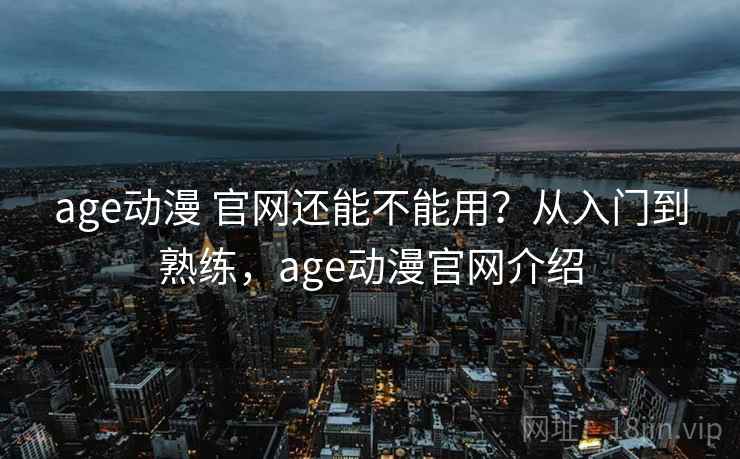 age动漫 官网还能不能用?从入门到熟练,age动漫官网介绍 age动漫 官网还能不能用?从入门到熟练,age动漫官网介绍