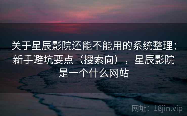 关于星辰影院还能不能用的系统整理：新手避坑要点（搜索向），星辰影院是一个什么网站