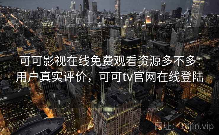可可影视在线免费观看资源多不多:用户真实评价,可可tv官网在线登陆 可可影视在线免费观看资源多不多:用户真实评价,可可tv官网在线登陆