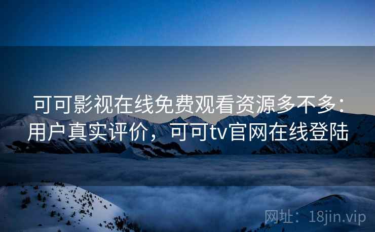 可可影视在线免费观看资源多不多:用户真实评价,可可tv官网在线登陆 可可影视在线免费观看资源多不多:用户真实评价,可可tv官网在线登陆