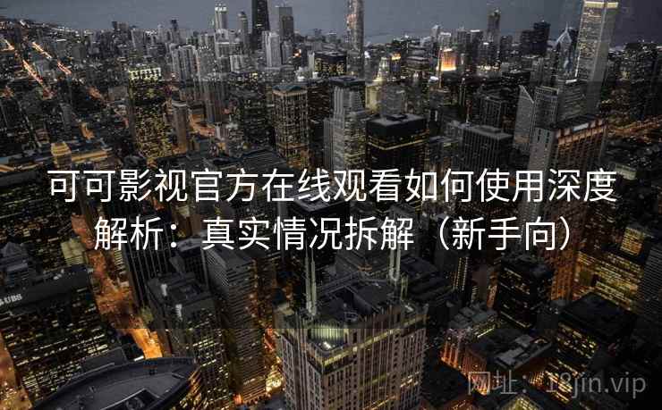 可可影视官方在线观看如何使用深度解析：真实情况拆解（新手向）