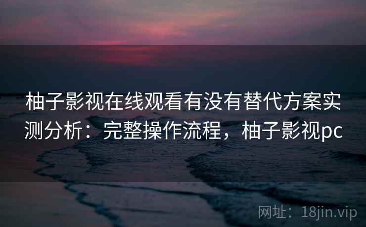 柚子影视在线观看有没有替代方案实测分析:完整操作流程,柚子影视pc 柚子影视在线观看有没有替代方案实测分析:完整操作流程,柚子影视pc