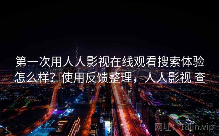 第一次用人人影视在线观看搜索体验怎么样？使用反馈整理，人人影视 查