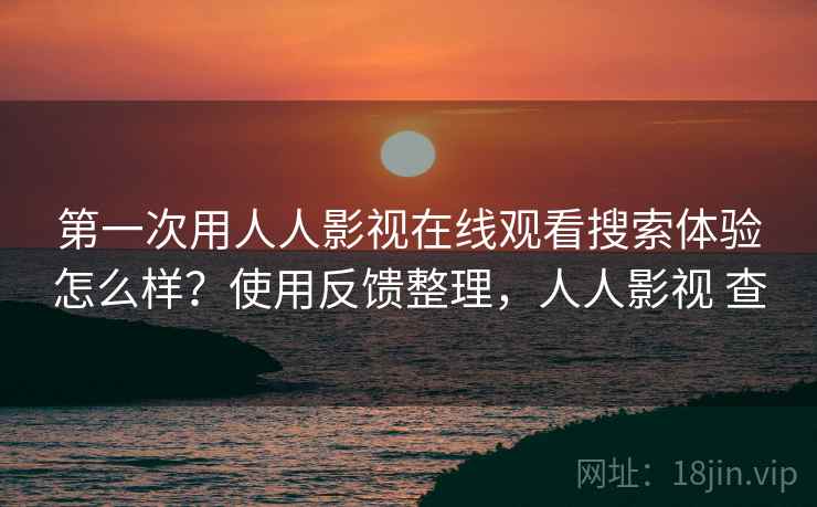第一次用人人影视在线观看搜索体验怎么样？使用反馈整理，人人影视 查