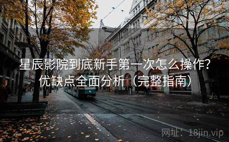 星辰影院到底新手第一次怎么操作？优缺点全面分析（完整指南）