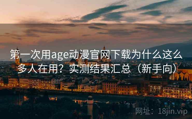 第一次用age动漫官网下载为什么这么多人在用?实测结果汇总(新手向) 第一次用age动漫官网下载为什么这么多人在用?实测结果汇总(新手向)