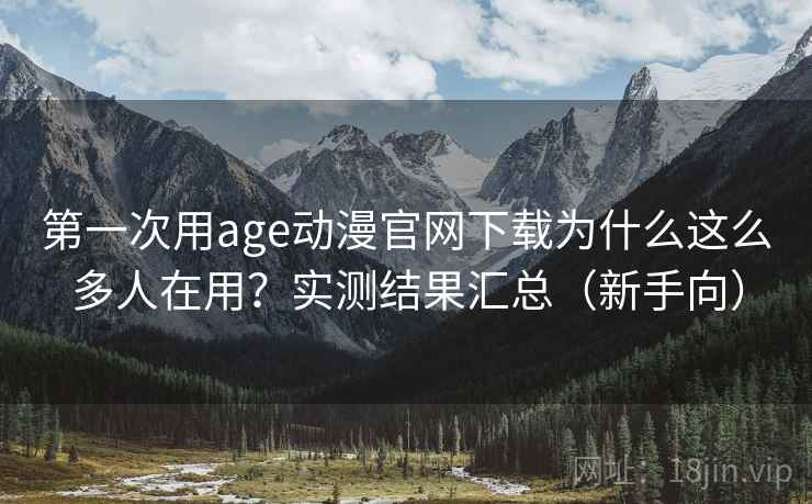 第一次用age动漫官网下载为什么这么多人在用?实测结果汇总(新手向) 第一次用age动漫官网下载为什么这么多人在用?实测结果汇总(新手向)