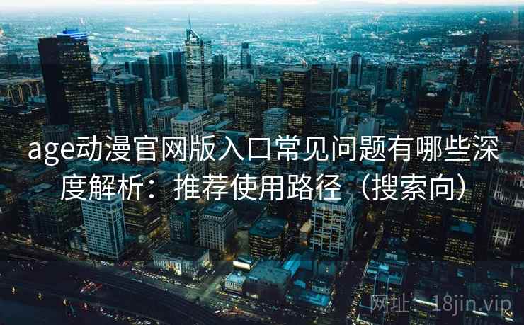age动漫官网版入口常见问题有哪些深度解析：推荐使用路径（搜索向）