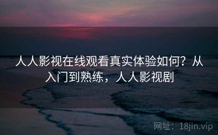 人人影视在线观看真实体验如何？从入门到熟练，人人影视剧