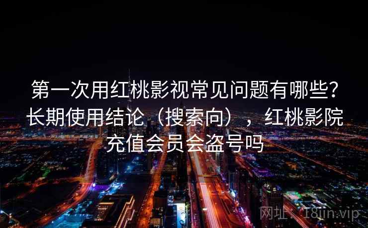 第一次用红桃影视常见问题有哪些?长期使用结论(搜索向),红桃影院充值会员会盗号吗 第一次用红桃影视常见问题有哪些?长期使用结论(搜索向),红桃影院充值会员会盗号吗