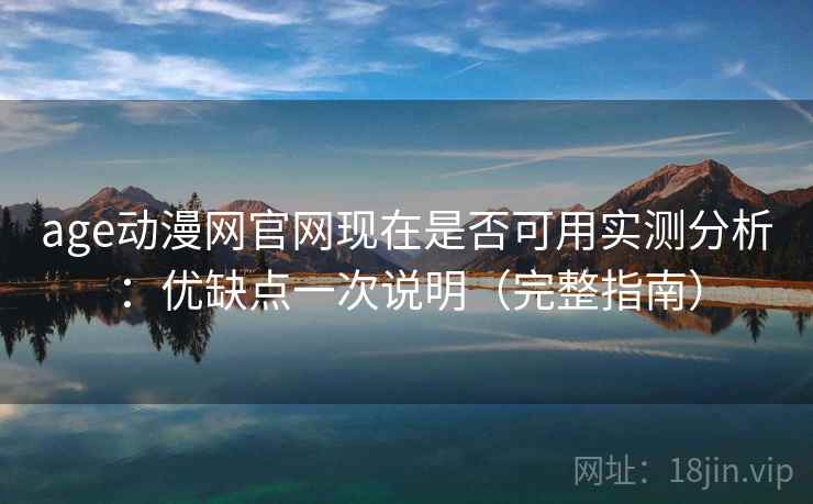 age动漫网官网现在是否可用实测分析：优缺点一次说明（完整指南）