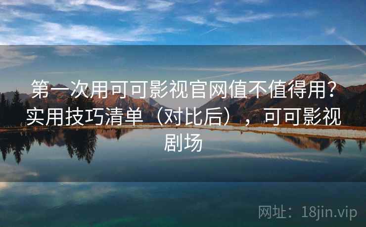 第一次用可可影视官网值不值得用？实用技巧清单（对比后），可可影视剧场