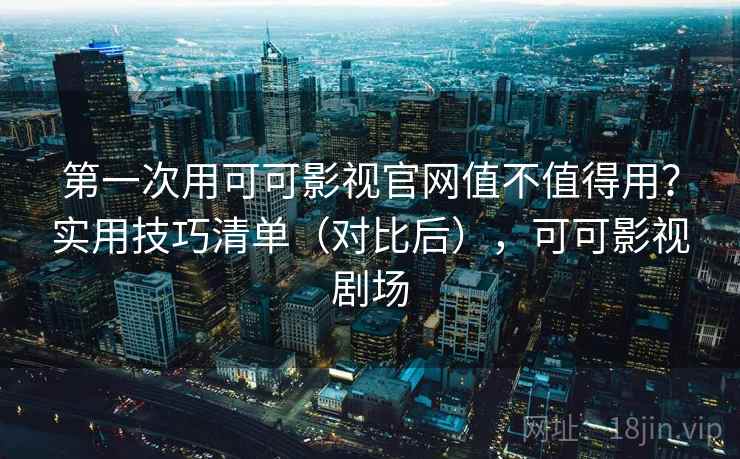 第一次用可可影视官网值不值得用？实用技巧清单（对比后），可可影视剧场