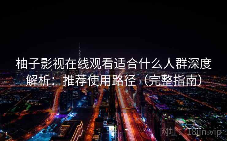 柚子影视在线观看适合什么人群深度解析：推荐使用路径（完整指南）