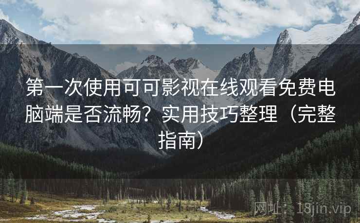 第一次使用可可影视在线观看免费电脑端是否流畅？实用技巧整理（完整指南）