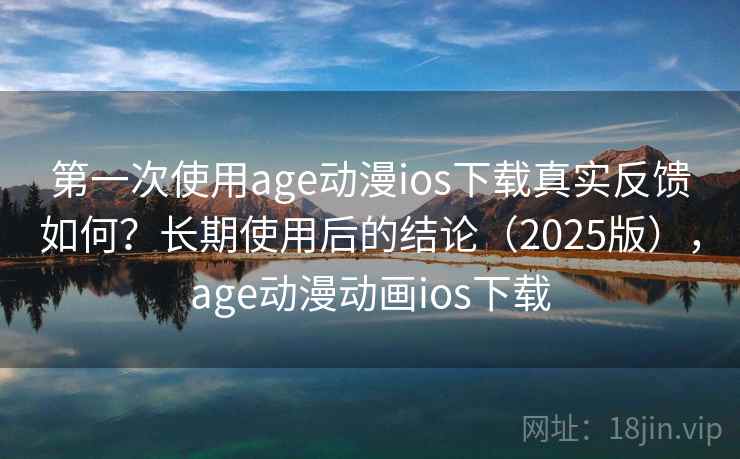 第一次使用age动漫ios下载真实反馈如何？长期使用后的结论（2025版），age动漫动画ios下载