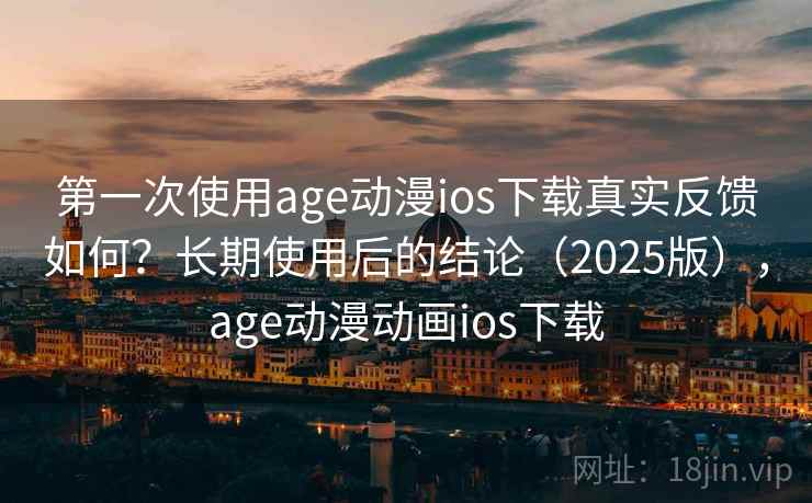 第一次使用age动漫ios下载真实反馈如何？长期使用后的结论（2025版），age动漫动画ios下载