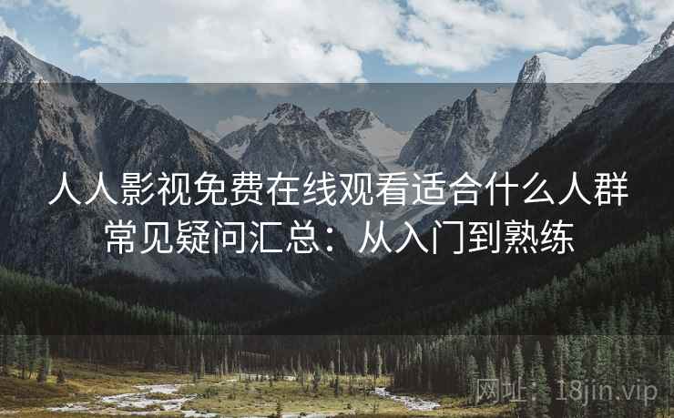 人人影视免费在线观看适合什么人群常见疑问汇总：从入门到熟练