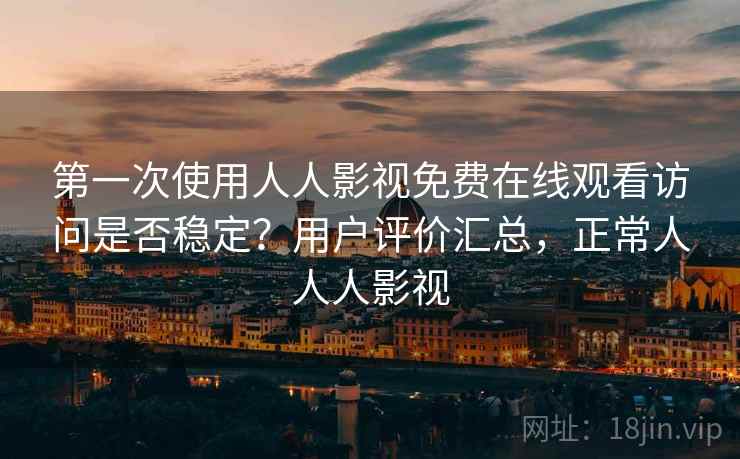 第一次使用人人影视免费在线观看访问是否稳定?用户评价汇总,正常人人人影视 第一次使用人人影视免费在线观看访问是否稳定?用户评价汇总,正常人人人影视