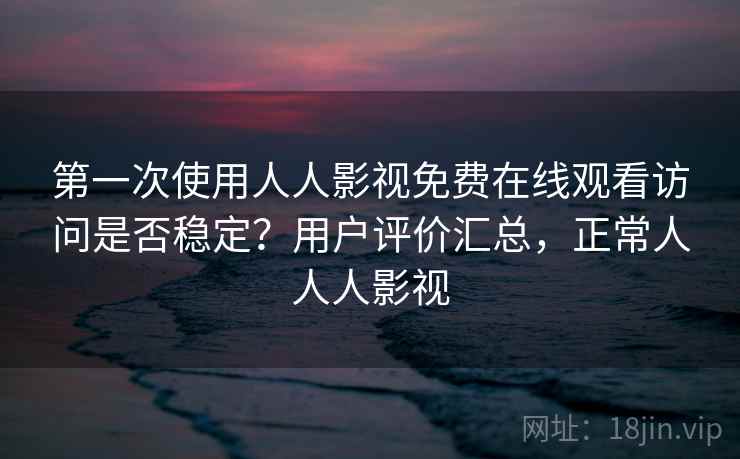 第一次使用人人影视免费在线观看访问是否稳定?用户评价汇总,正常人人人影视 第一次使用人人影视免费在线观看访问是否稳定?用户评价汇总,正常人人人影视
