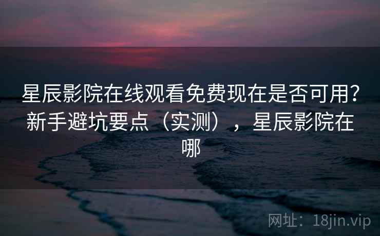 星辰影院在线观看免费现在是否可用?新手避坑要点(实测),星辰影院在哪 星辰影院在线观看免费现在是否可用?新手避坑要点(实测),星辰影院在哪