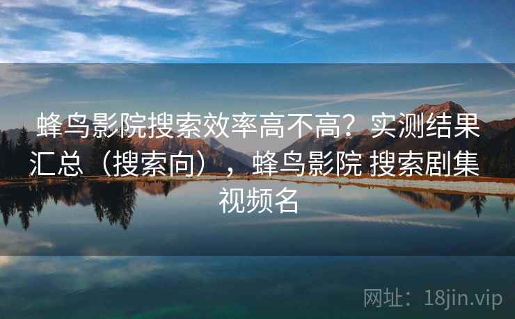 蜂鸟影院搜索效率高不高？实测结果汇总（搜索向），蜂鸟影院 搜索剧集 视频名
