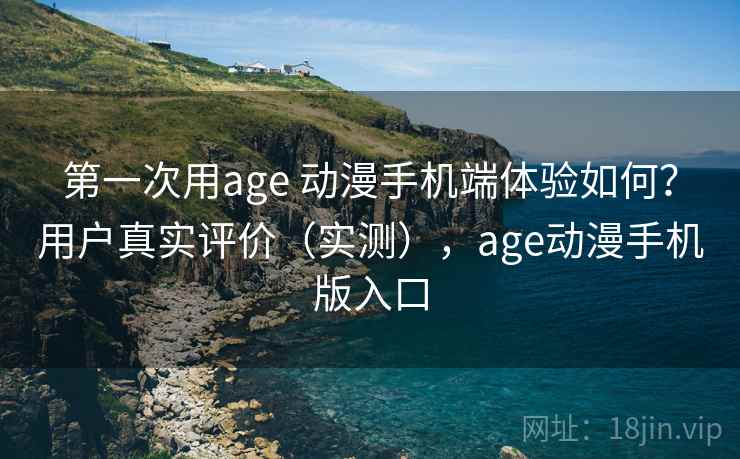 第一次用age 动漫手机端体验如何?用户真实评价(实测),age动漫手机版入口 第一次用age 动漫手机端体验如何?用户真实评价(实测),age动漫手机版入口