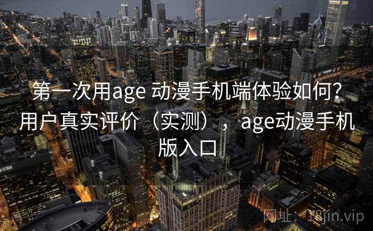 第一次用age 动漫手机端体验如何?用户真实评价(实测),age动漫手机版入口 第一次用age 动漫手机端体验如何?用户真实评价(实测),age动漫手机版入口