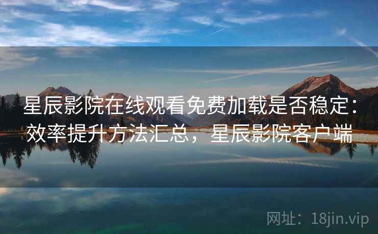 星辰影院在线观看免费加载是否稳定:效率提升方法汇总,星辰影院客户端 星辰影院在线观看免费加载是否稳定:效率提升方法汇总,星辰影院客户端