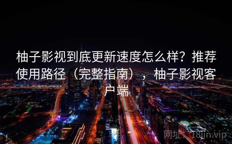 柚子影视到底更新速度怎么样?推荐使用路径(完整指南),柚子影视客户端 柚子影视到底更新速度怎么样?推荐使用路径(完整指南),柚子影视客户端