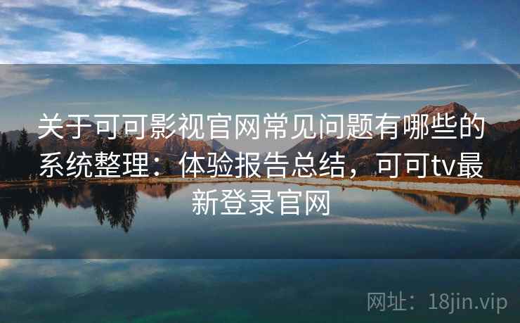 关于可可影视官网常见问题有哪些的系统整理：体验报告总结，可可tv最新登录官网