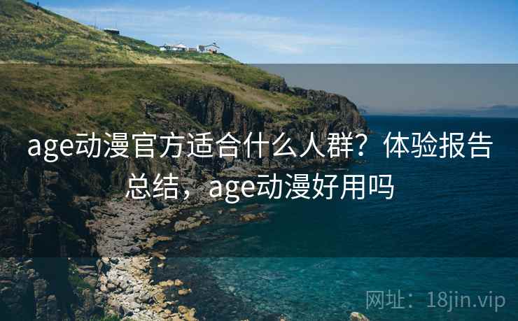 age动漫官方适合什么人群？体验报告总结，age动漫好用吗