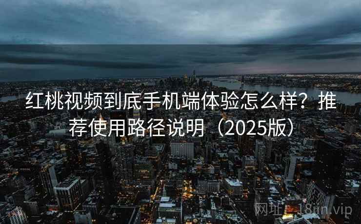 红桃视频到底手机端体验怎么样？推荐使用路径说明（2025版）