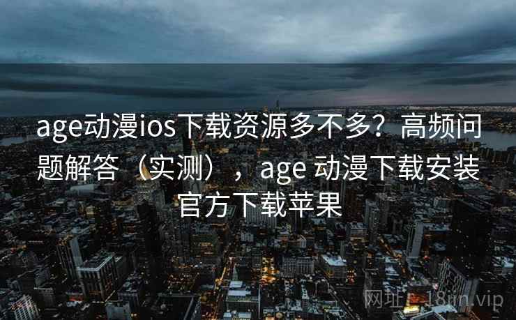 age动漫ios下载资源多不多？高频问题解答（实测），age 动漫下载安装官方下载苹果