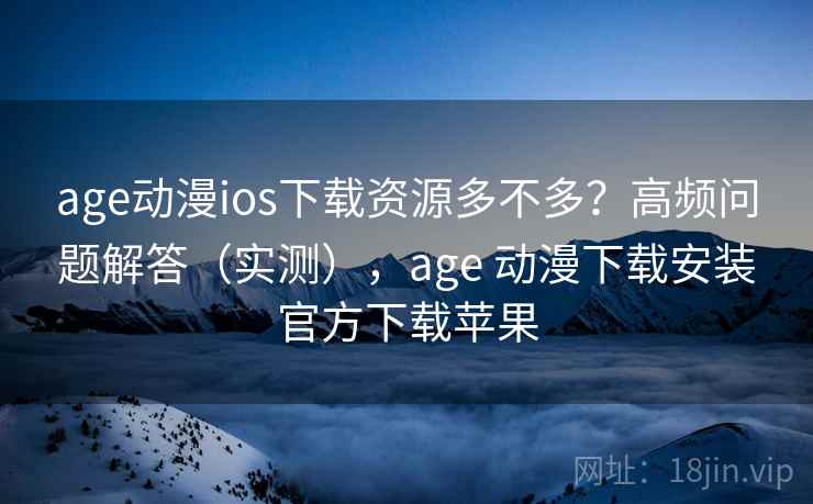 age动漫ios下载资源多不多？高频问题解答（实测），age 动漫下载安装官方下载苹果