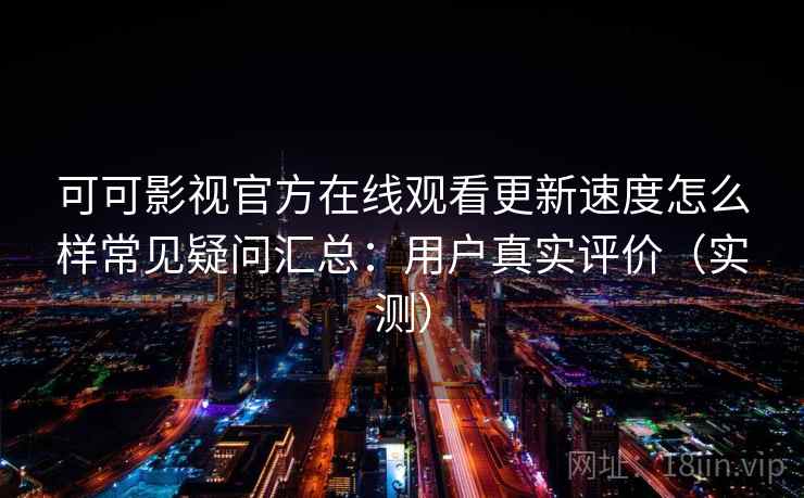 可可影视官方在线观看更新速度怎么样常见疑问汇总：用户真实评价（实测）