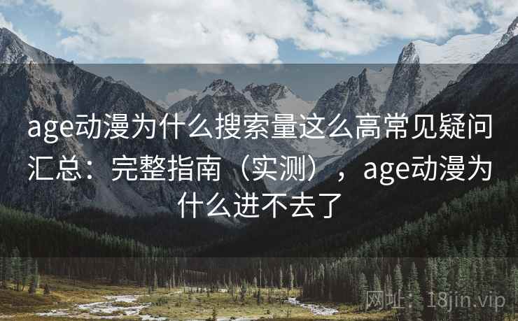 age动漫为什么搜索量这么高常见疑问汇总：完整指南（实测），age动漫为什么进不去了