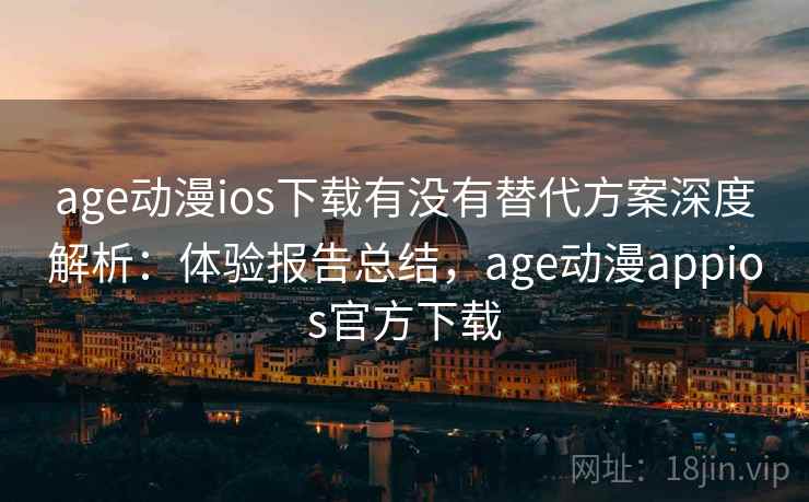 age动漫ios下载有没有替代方案深度解析：体验报告总结，age动漫appios官方下载