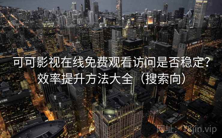 可可影视在线免费观看访问是否稳定？效率提升方法大全（搜索向）