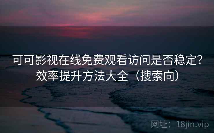 可可影视在线免费观看访问是否稳定？效率提升方法大全（搜索向）