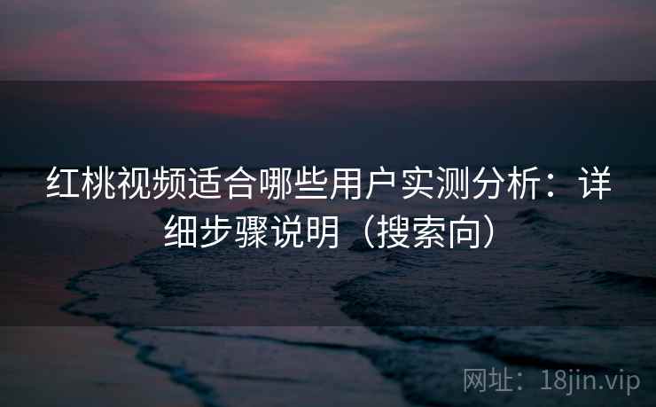 红桃视频适合哪些用户实测分析：详细步骤说明（搜索向）