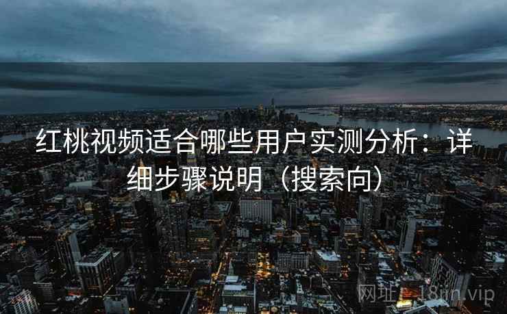 红桃视频适合哪些用户实测分析：详细步骤说明（搜索向）