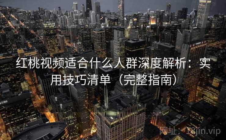 红桃视频适合什么人群深度解析：实用技巧清单（完整指南）